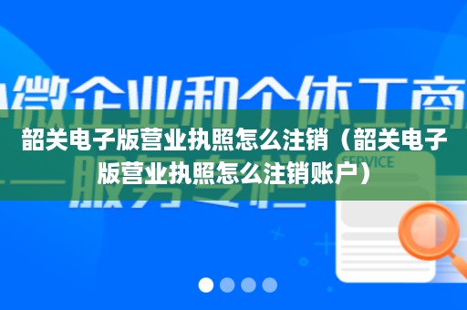 韶关电子版营业执照怎么注销（韶关电子版营业执照怎么注销账户）