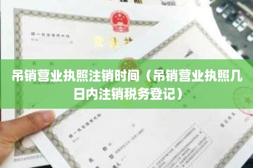 吊销营业执照注销时间（吊销营业执照几日内注销税务登记）