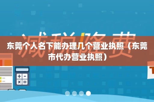 东莞个人名下能办理几个营业执照（东莞市代办营业执照）