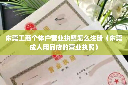 东莞工商个体户营业执照怎么注册（东莞成人用品店的营业执照）