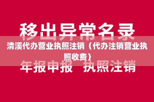 清溪代办营业执照注销（代办注销营业执照收费）