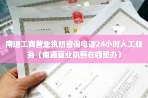 南通工商营业执照咨询电话24小时人工服务（南通营业执照在哪里办）