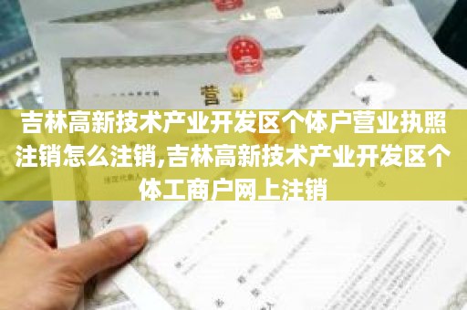 吉林高新技术产业开发区个体户营业执照注销怎么注销,吉林高新技术产业开发区个体工商户网上注销