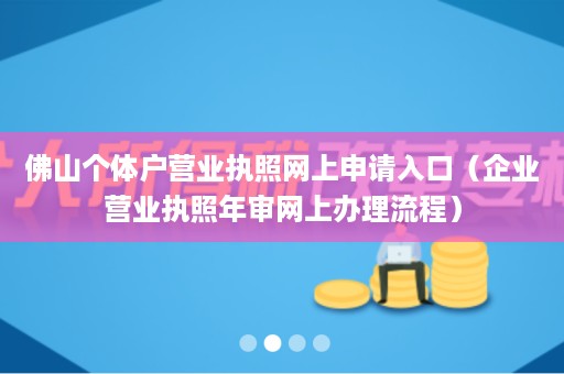 佛山个体户营业执照网上申请入口（企业营业执照年审网上办理流程）