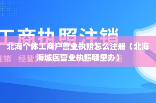 北海个体工商户营业执照怎么注册（北海海城区营业执照哪里办）