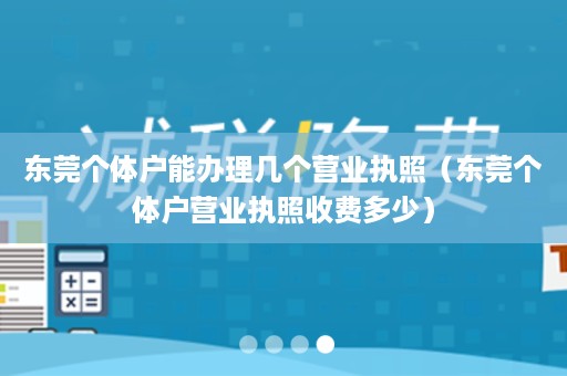 东莞个体户能办理几个营业执照（东莞个体户营业执照收费多少）