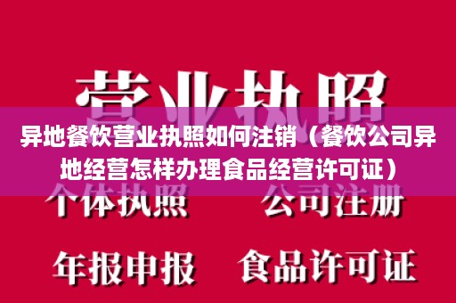 异地餐饮营业执照如何注销（餐饮公司异地经营怎样办理食品经营许可证）