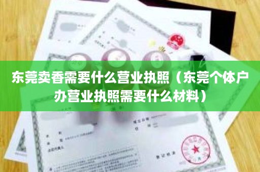 东莞卖香需要什么营业执照（东莞个体户办营业执照需要什么材料）