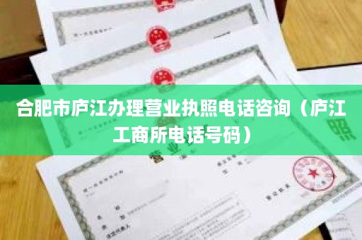 合肥市庐江办理营业执照电话咨询（庐江工商所电话号码）