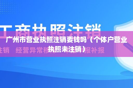 广州市营业执照注销要钱吗（个体户营业执照未注销）