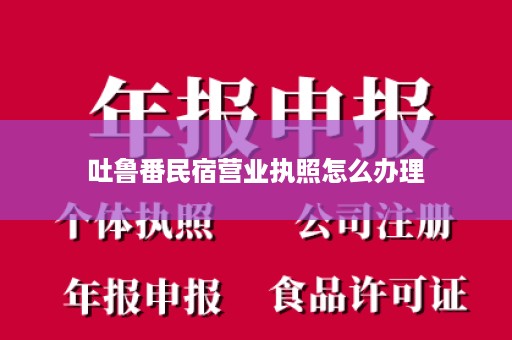 吐鲁番民宿营业执照怎么办理