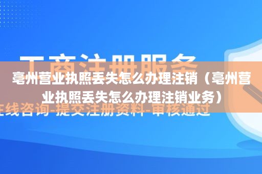 亳州营业执照丢失怎么办理注销（亳州营业执照丢失怎么办理注销业务）