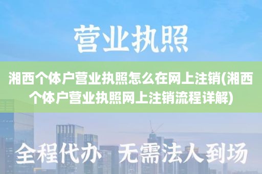 湘西个体户营业执照怎么在网上注销(湘西个体户营业执照网上注销流程详解)