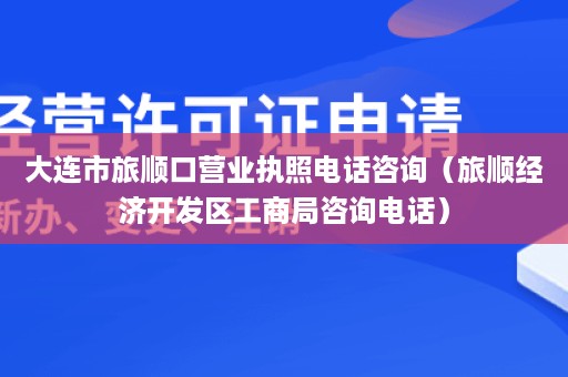 大连市旅顺口营业执照电话咨询（旅顺经济开发区工商局咨询电话）