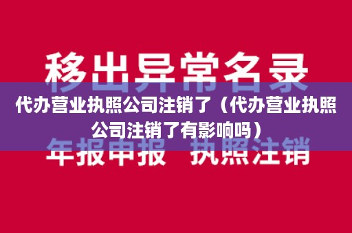 代办营业执照公司注销了（代办营业执照公司注销了有影响吗）