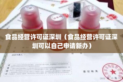 食品经营许可证深圳（食品经营许可证深圳可以自己申请新办）