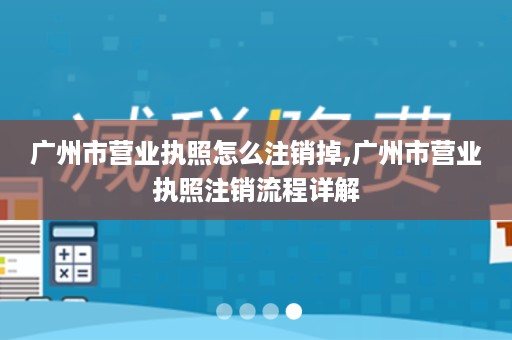 广州市营业执照怎么注销掉,广州市营业执照注销流程详解