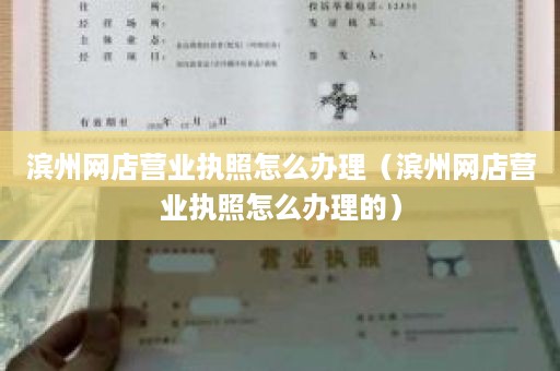 滨州网店营业执照怎么办理（滨州网店营业执照怎么办理的）