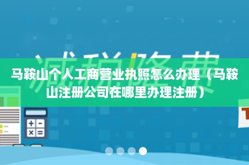 马鞍山个人工商营业执照怎么办理（马鞍山注册公司在哪里办理注册）