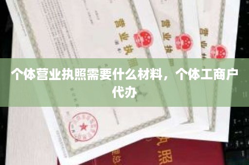 个体营业执照需要什么材料，个体工商户代办