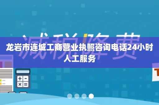 龙岩市连城工商营业执照咨询电话24小时人工服务