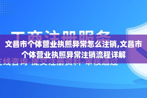 文昌市个体营业执照异常怎么注销,文昌市个体营业执照异常注销流程详解