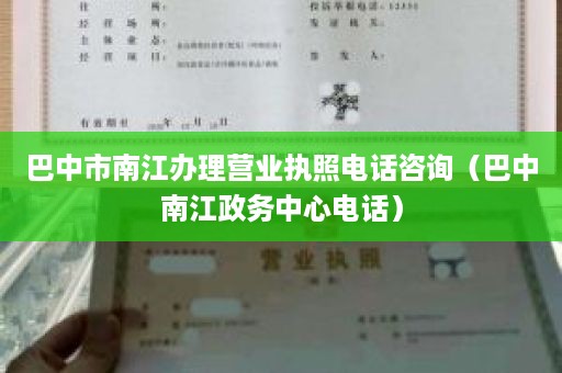 巴中市南江办理营业执照电话咨询（巴中南江政务中心电话）