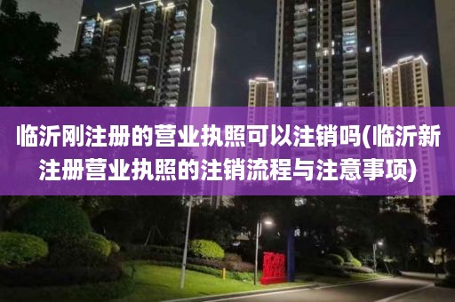 临沂刚注册的营业执照可以注销吗(临沂新注册营业执照的注销流程与注意事项)