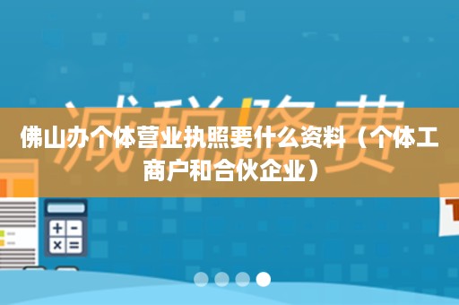 佛山办个体营业执照要什么资料（个体工商户和合伙企业）