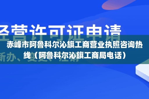 赤峰市阿鲁科尔沁旗工商营业执照咨询热线（阿鲁科尔沁旗工商局电话）