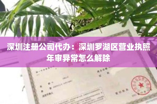 深圳注册公司代办：深圳罗湖区营业执照年审异常怎么解除