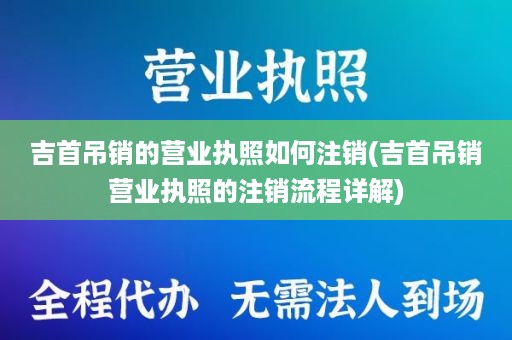 吉首吊销的营业执照如何注销(吉首吊销营业执照的注销流程详解)