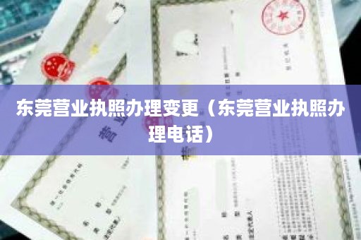 东莞营业执照办理变更（东莞营业执照办理电话）