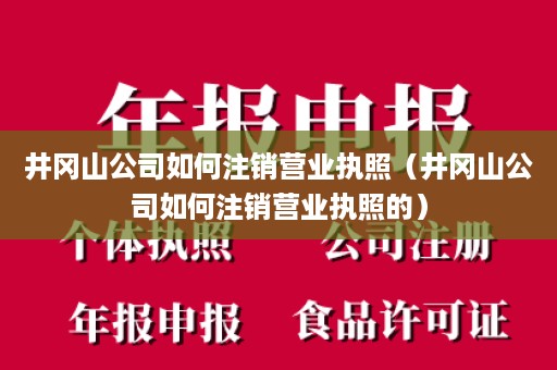 井冈山公司如何注销营业执照（井冈山公司如何注销营业执照的）