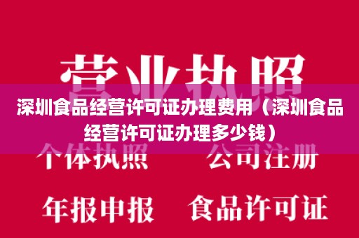 深圳食品经营许可证办理费用（深圳食品经营许可证办理多少钱）