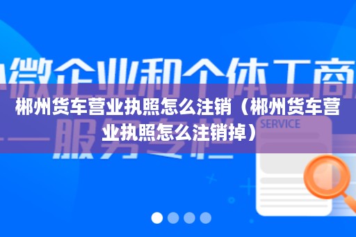 郴州货车营业执照怎么注销（郴州货车营业执照怎么注销掉）