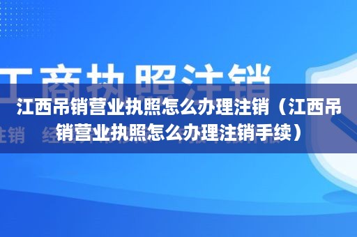 江西吊销营业执照怎么办理注销（江西吊销营业执照怎么办理注销手续）