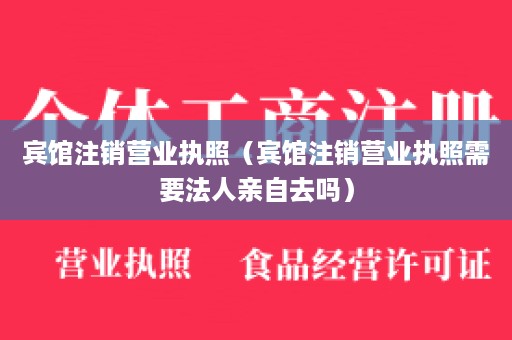 宾馆注销营业执照（宾馆注销营业执照需要法人亲自去吗）