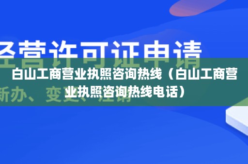 白山工商营业执照咨询热线（白山工商营业执照咨询热线电话）