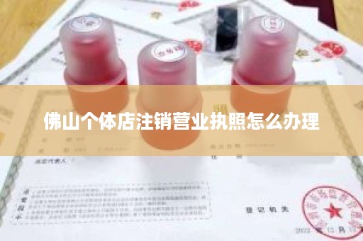 佛山个体店注销营业执照怎么办理