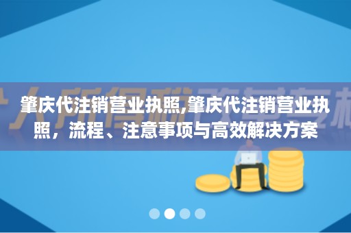 肇庆代注销营业执照,肇庆代注销营业执照，流程、注意事项与高效解决方案