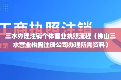 三水办理注销个体营业执照流程（佛山三水营业执照注册公司办理所需资料）