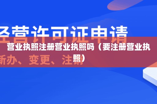 营业执照注册营业执照吗（要注册营业执照）