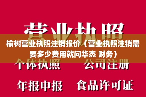 榆树营业执照注销报价（营业执照注销需要多少费用就问华杰 财务）