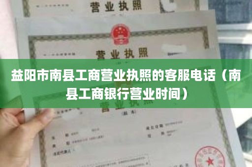 益阳市南县工商营业执照的客服电话（南县工商银行营业时间）