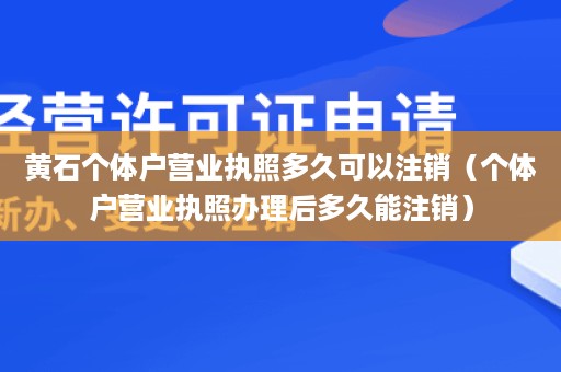 黄石个体户营业执照多久可以注销（个体户营业执照办理后多久能注销）