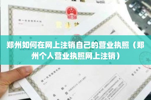 郑州如何在网上注销自己的营业执照（郑州个人营业执照网上注销）