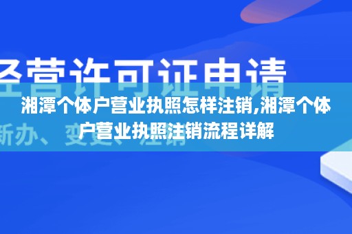 湘潭个体户营业执照怎样注销,湘潭个体户营业执照注销流程详解