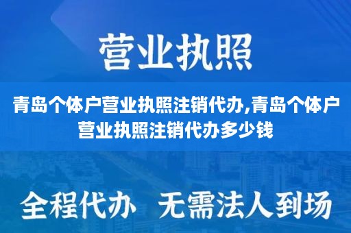 青岛个体户营业执照注销代办,青岛个体户营业执照注销代办多少钱