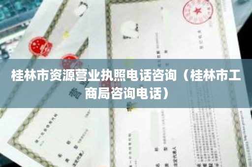 桂林市资源营业执照电话咨询（桂林市工商局咨询电话）